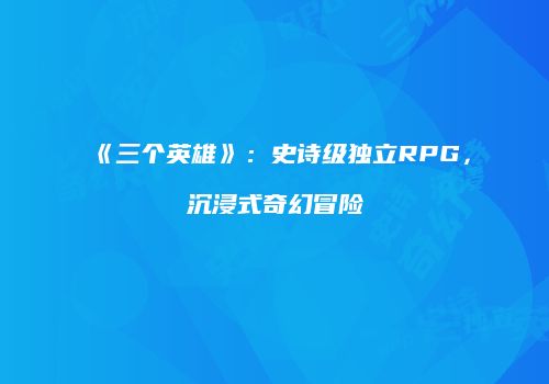 《三个英雄》：史诗级独立RPG，沉浸式奇幻冒险