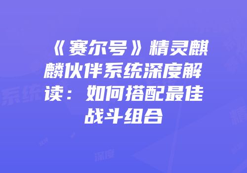 《赛尔号》精灵麒麟伙伴系统深度解读：如何搭配最佳战斗组合