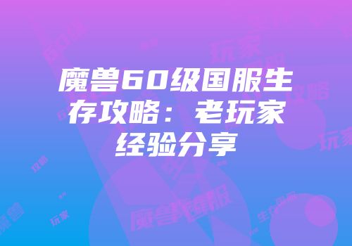 魔兽60级国服生存攻略：老玩家经验分享