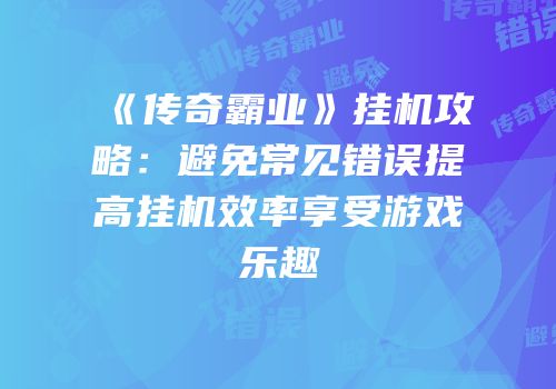 《传奇霸业》挂机攻略：避免常见错误提高挂机效率享受游戏乐趣