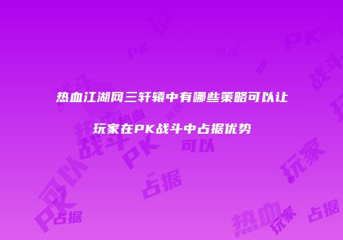 热血江湖网三轩辕中有哪些策略可以让玩家在PK战斗中占据优势
