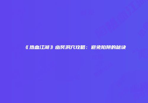 《热血江湖》幽冥洞穴攻略：避免陷阱的秘诀