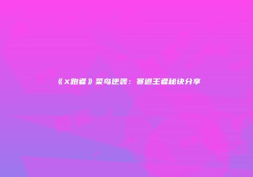 《X跑者》菜鸟逆袭：赛道王者秘诀分享