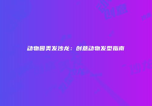 动物园美发沙龙：创意动物发型指南