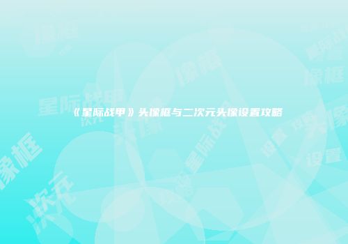 《星际战甲》头像框与二次元头像设置攻略