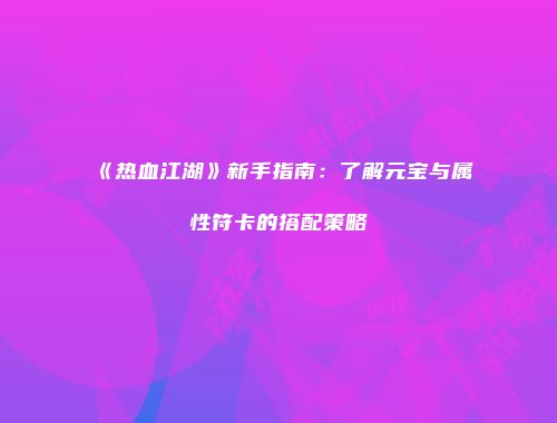 《热血江湖》新手指南:了解元宝与属性符卡的搭配策略