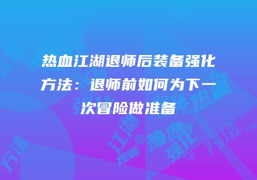 热血江湖退师后装备强化方法：退师前如何为下一次冒险做准备