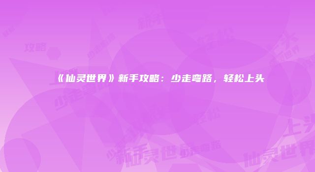 《仙灵世界》新手攻略：少走弯路，轻松上头