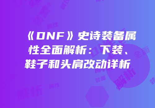 《DNF》史诗装备属性全面解析：下装、鞋子和头肩改动详析