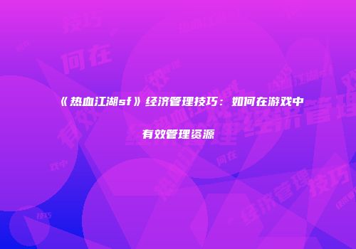 《热血江湖sf》经济管理技巧:如何在游戏中有效管理资源