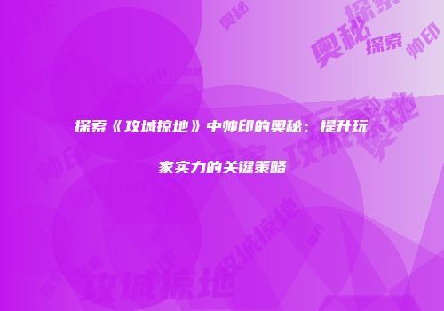 探索《攻城掠地》中帅印的奥秘：提升玩家实力的关键策略