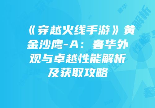 《穿越火线手游》黄金沙鹰-A：奢华外观与卓越性能解析及获取攻略