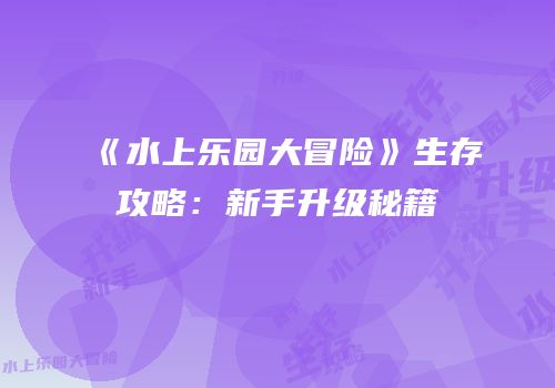 《水上乐园大冒险》生存攻略：新手升级秘籍