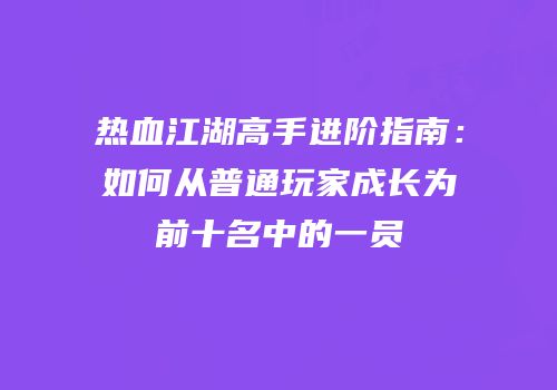 热血江湖高手进阶指南：如何从普通玩家成长为前十名中的一员