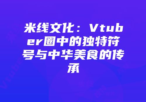 米线文化：Vtuber圈中的独特符号与中华美食的传承