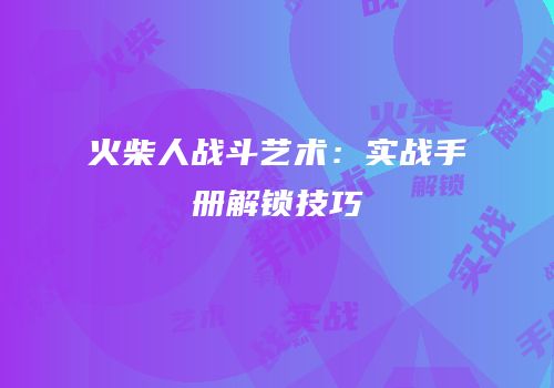 火柴人战斗艺术：实战手册解锁技巧