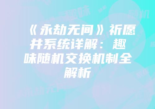 《永劫无间》祈愿井系统详解：趣味随机交换机制全解析