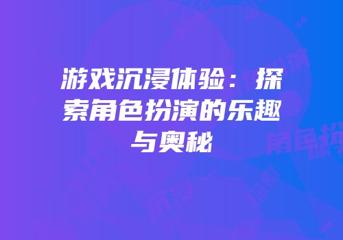 游戏沉浸体验：探索角色扮演的乐趣与奥秘