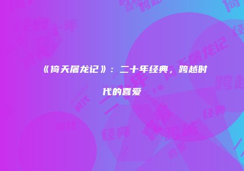 《倚天屠龙记》：二十年经典，跨越时代的喜爱