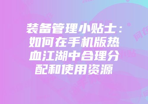 装备管理小贴士：如何在手机版热血江湖中合理分配和使用资源