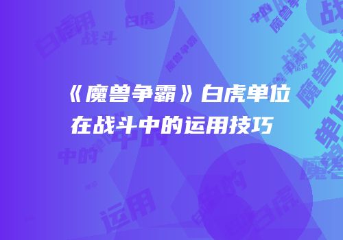 《魔兽争霸》白虎单位在战斗中的运用技巧