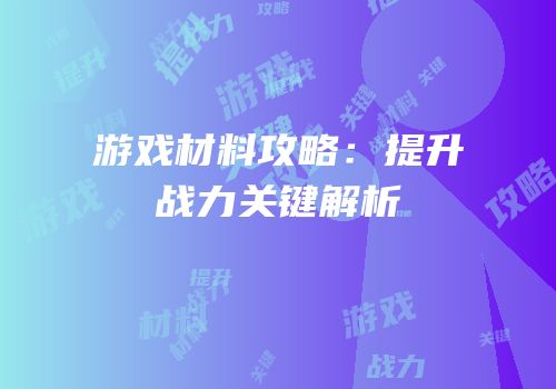 游戏材料攻略：提升战力关键解析