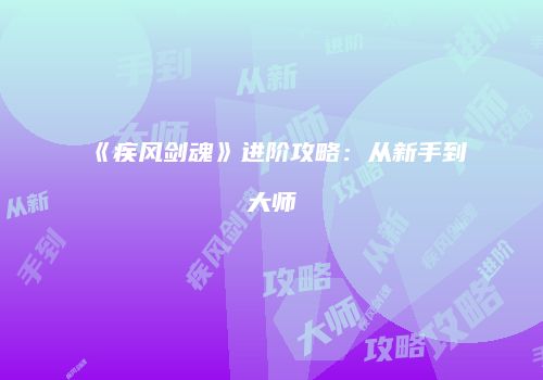 《疾风剑魂》进阶攻略：从新手到大师