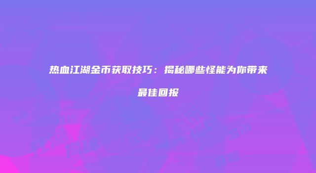 热血江湖金币获取技巧:揭秘哪些怪能为你带来最佳回报