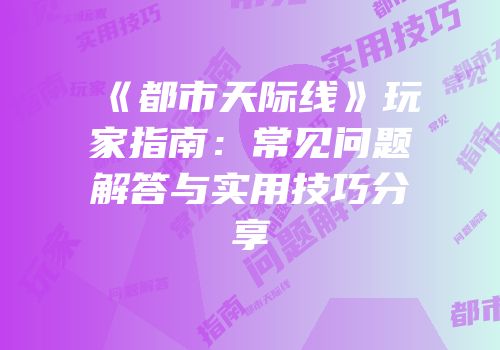 《都市天际线》玩家指南：常见问题解答与实用技巧分享