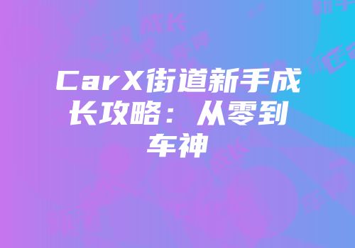 CarX街道新手成长攻略：从零到车神