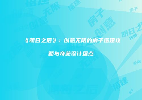 《明日之后》：创意无限的房子搭建攻略与奇葩设计盘点
