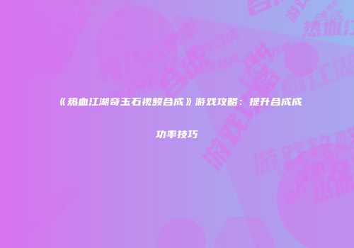 《热血江湖奇玉石视频合成》游戏攻略：提升合成成功率技巧