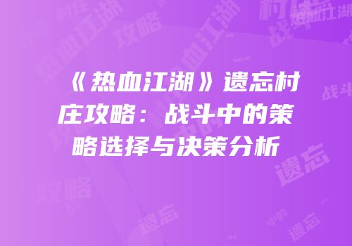 《热血江湖》遗忘村庄攻略：战斗中的策略选择与决策分析