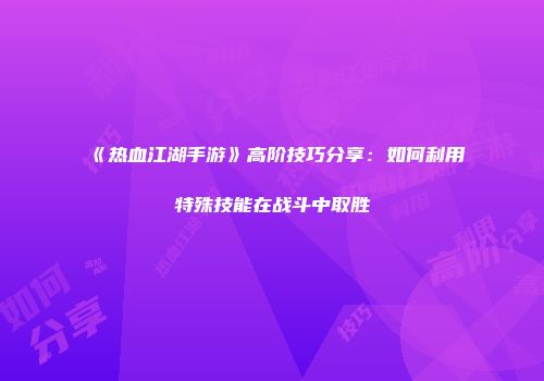 《热血江湖手游》高阶技巧分享：如何利用特殊技能在战斗中取胜