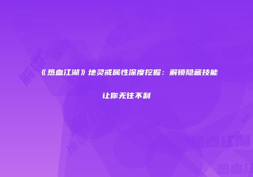 《热血江湖》地灵戒属性深度挖掘：解锁隐藏技能让你无往不利