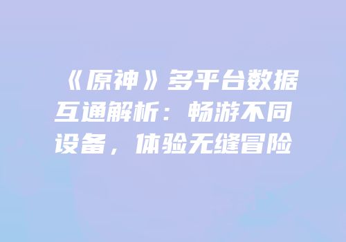 《原神》多平台数据互通解析：畅游不同设备，体验无缝冒险