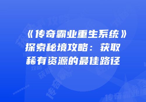 《传奇霸业重生系统》探索秘境攻略：获取稀有资源的最佳路径