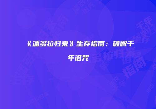 《潘多拉归来》生存指南：破解千年诅咒
