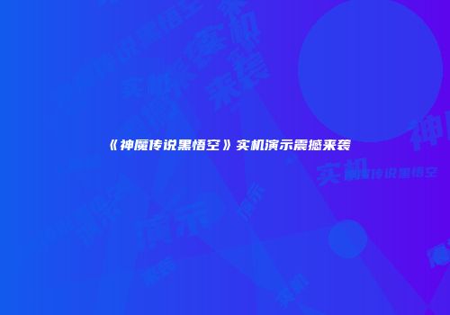《神魔传说黑悟空》实机演示震撼来袭