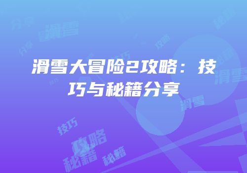 滑雪大冒险2攻略：技巧与秘籍分享
