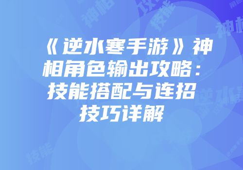 《逆水寒手游》神相角色输出攻略：技能搭配与连招技巧详解
