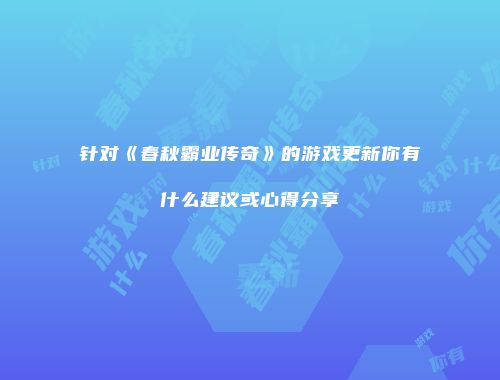 针对《春秋霸业传奇》的游戏更新你有什么建议或心得分享