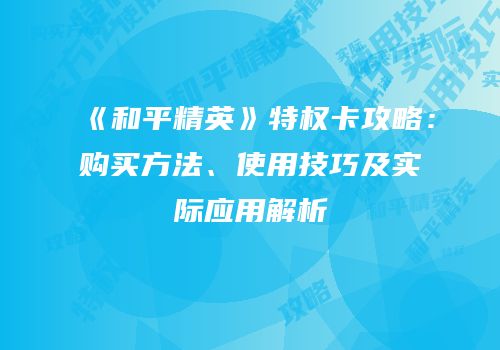 《和平精英》特权卡攻略：购买方法、使用技巧及实际应用解析