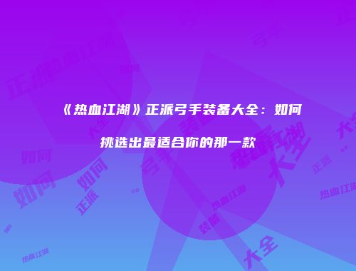 《热血江湖》正派弓手装备大全:如何挑选出最适合你的那一款