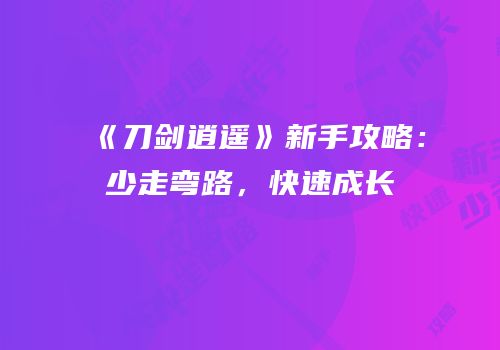 《刀剑逍遥》新手攻略：少走弯路，快速成长