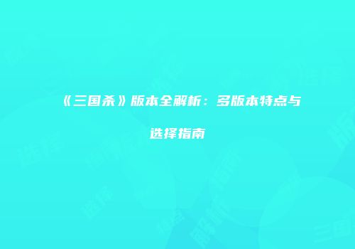 《三国杀》版本全解析：多版本特点与选择指南