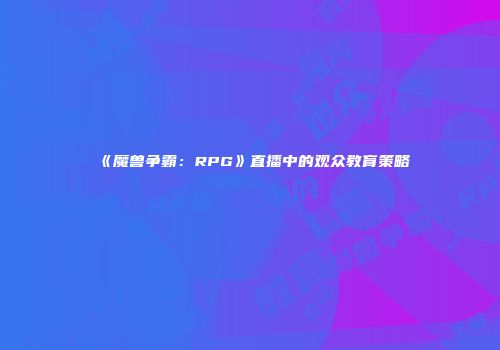 《魔兽争霸：RPG》直播中的观众教育策略