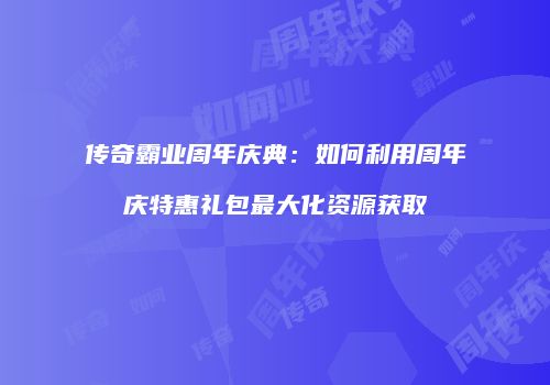 传奇霸业周年庆典：如何利用周年庆特惠礼包最大化资源获取