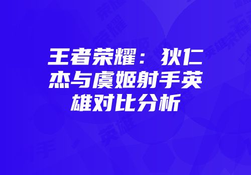 王者荣耀：狄仁杰与虞姬射手英雄对比分析