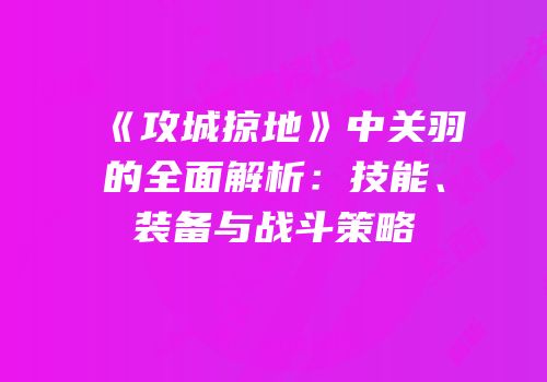 《攻城掠地》中关羽的全面解析：技能、装备与战斗策略
